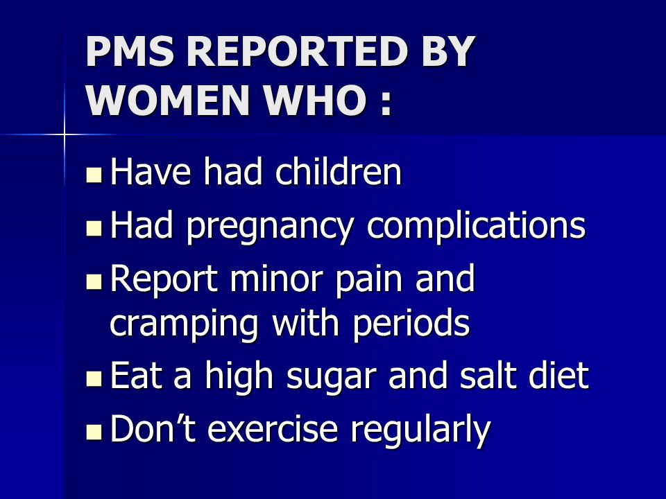 PMS REPORTED BY WOMEN WHO : Have had children Have had children Had pregnancy complications Had pregnancy complications Report minor pain and cramping with periods Report minor pain and cramping with periods Eat a high sugar and salt diet Eat a high sugar and salt diet Don’t exercise regularly Don’t exercise regularly