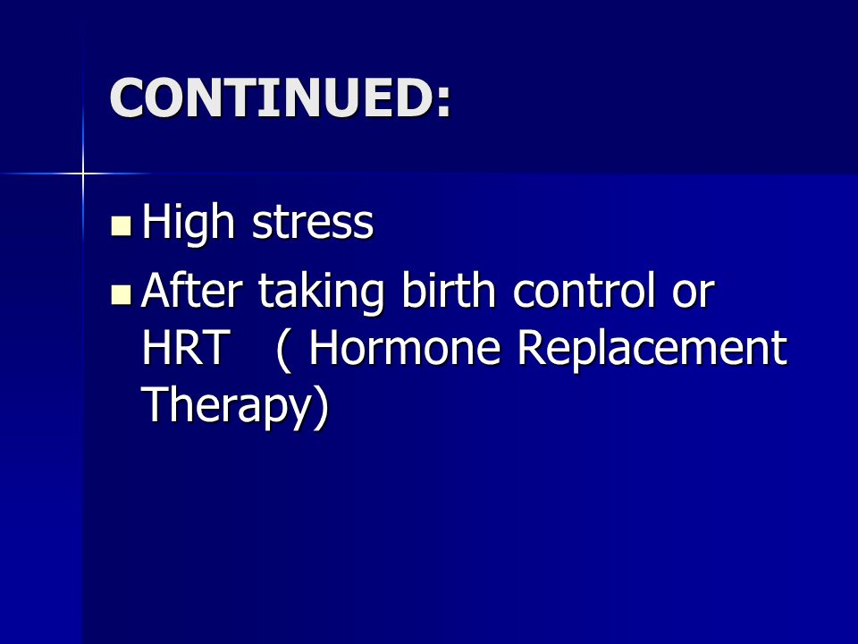 CONTINUED: High stress High stress After taking birth control or HRT ( Hormone Replacement Therapy) After taking birth control or HRT ( Hormone Replacement Therapy)