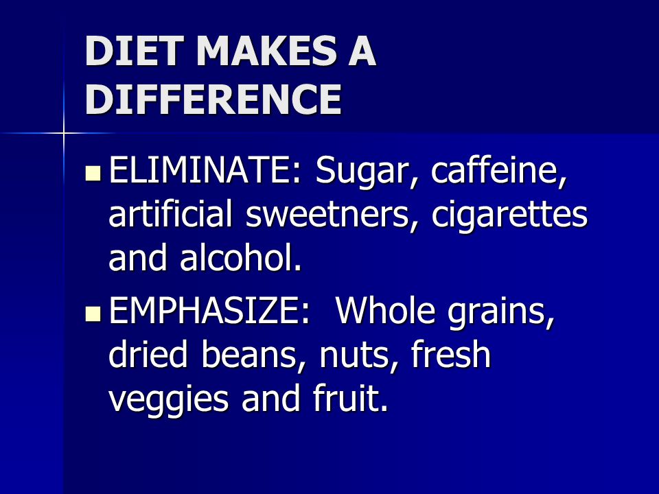 DIET MAKES A DIFFERENCE ELIMINATE: Sugar, caffeine, artificial sweetners, cigarettes and alcohol.