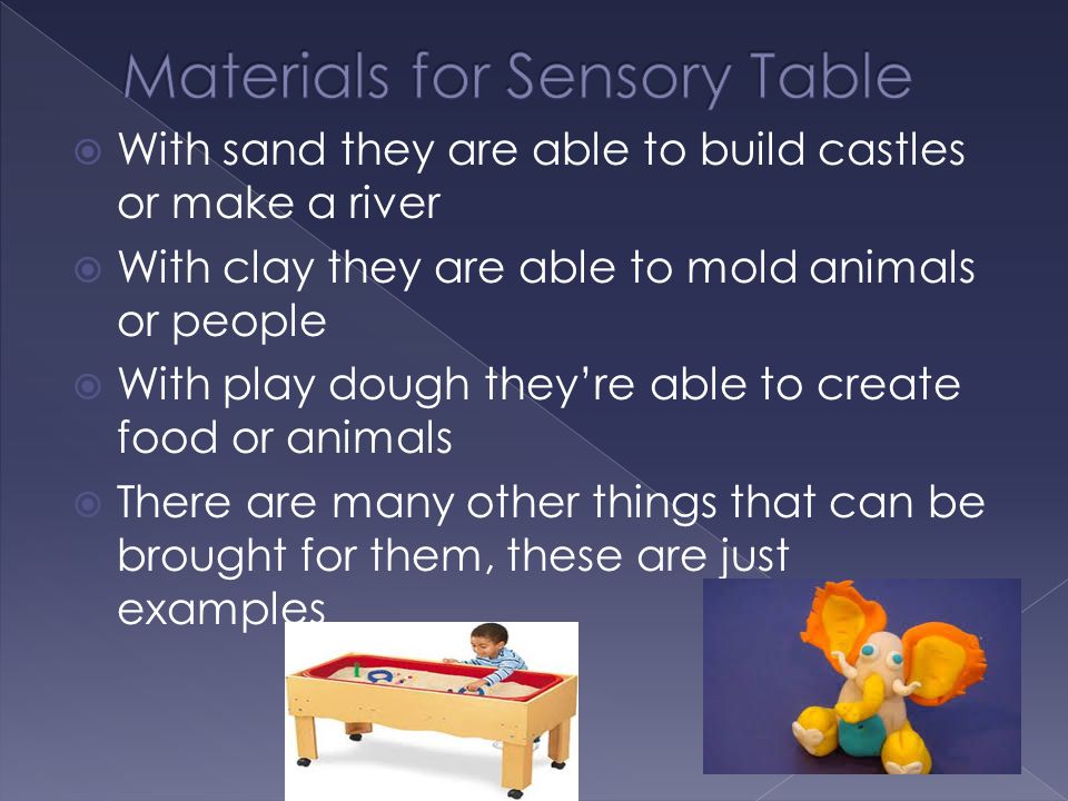  With sand they are able to build castles or make a river  With clay they are able to mold animals or people  With play dough they’re able to create food or animals  There are many other things that can be brought for them, these are just examples