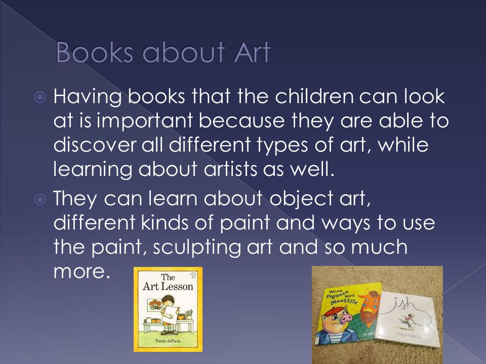  Having books that the children can look at is important because they are able to discover all different types of art, while learning about artists as well.