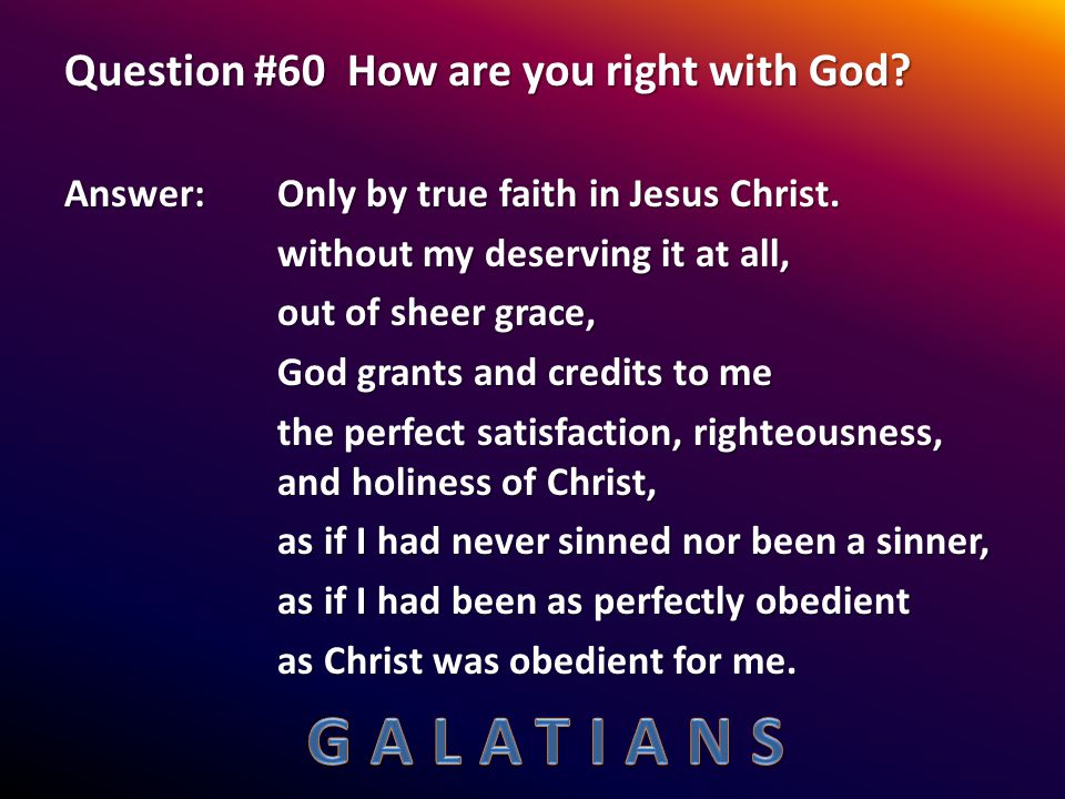 Question #60 How are you right with God. Answer: Only by true faith in Jesus Christ.