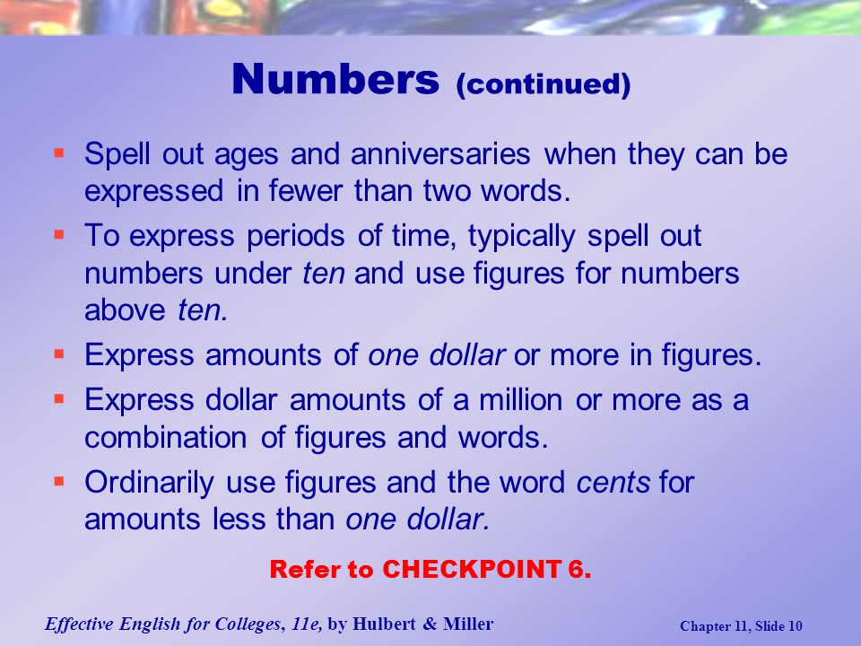 Effective English for Colleges, 11e, by Hulbert & Miller Chapter 11, Slide 10  Spell out ages and anniversaries when they can be expressed in fewer than two words.