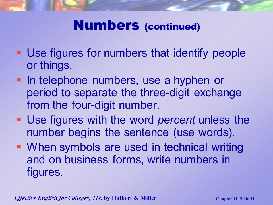 Effective English for Colleges, 11e, by Hulbert & Miller Chapter 11, Slide 11  Use figures for numbers that identify people or things.