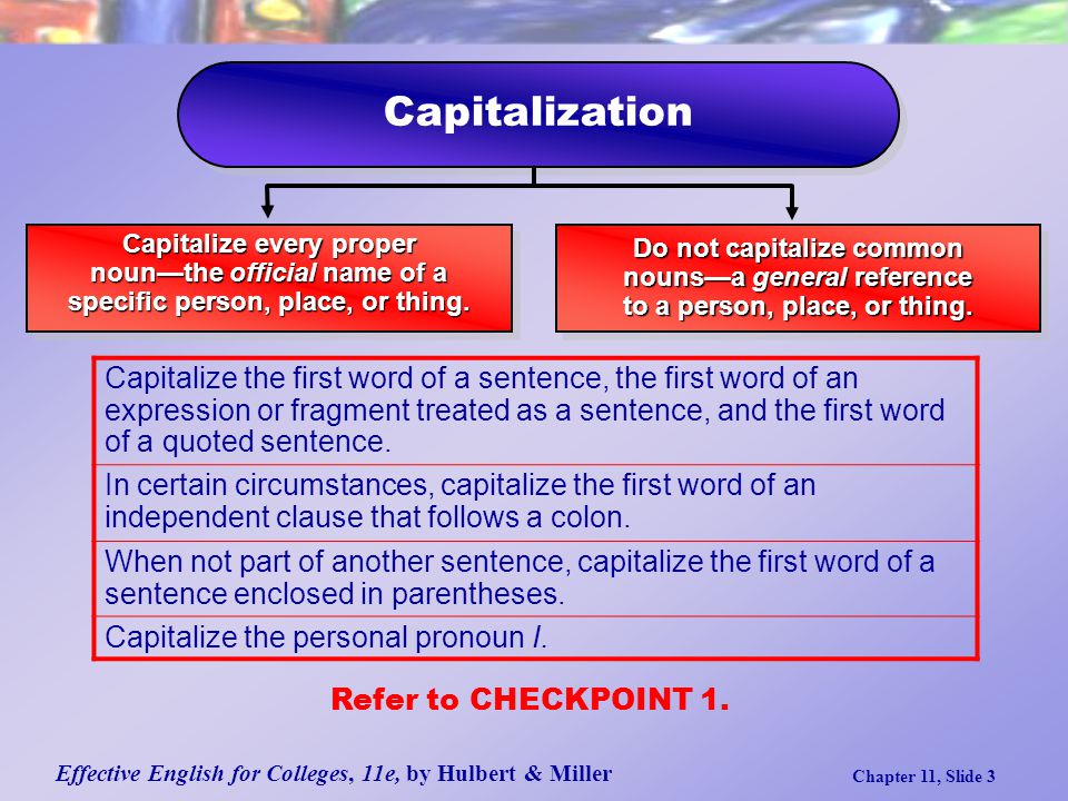 Effective English for Colleges, 11e, by Hulbert & Miller Chapter 11, Slide 3 Capitalize every proper noun—the official name of a specific person, place, or thing.
