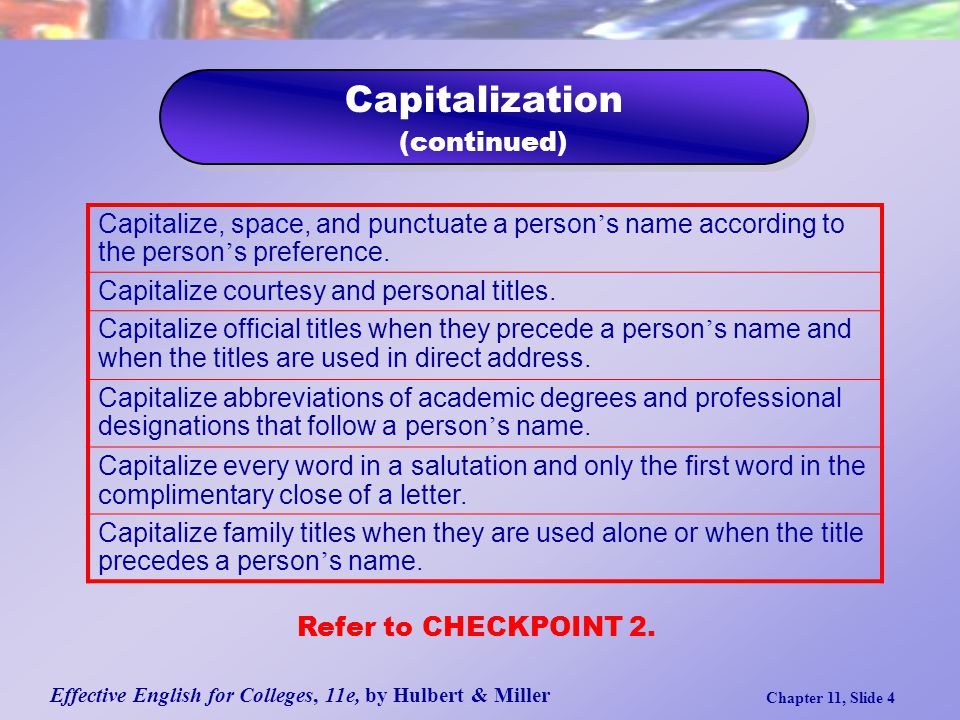 Effective English for Colleges, 11e, by Hulbert & Miller Chapter 11, Slide 4 Capitalization (continued) Capitalization (continued) Capitalize, space, and punctuate a person ’ s name according to the person ’ s preference.