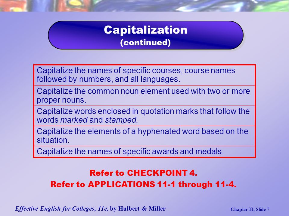Effective English for Colleges, 11e, by Hulbert & Miller Chapter 11, Slide 7 Capitalization (continued) Capitalization (continued) Capitalize the names of specific courses, course names followed by numbers, and all languages.