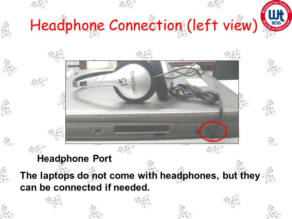 Headphone Port Headphone Connection (left view) The laptops do not come with headphones, but they can be connected if needed.