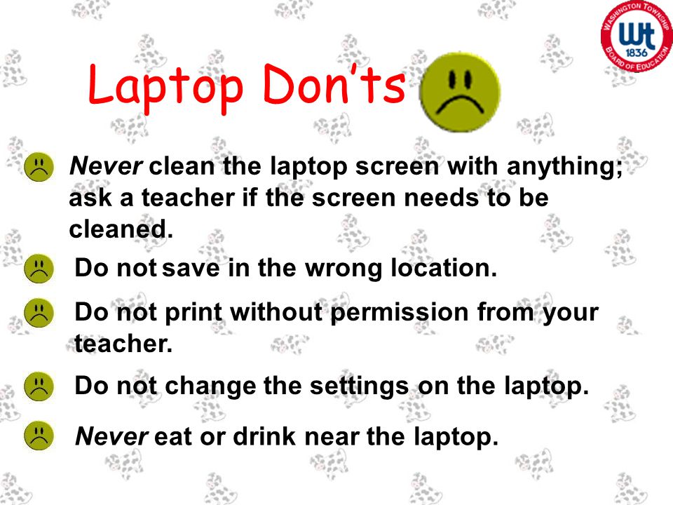 Never clean the laptop screen with anything; ask a teacher if the screen needs to be cleaned.