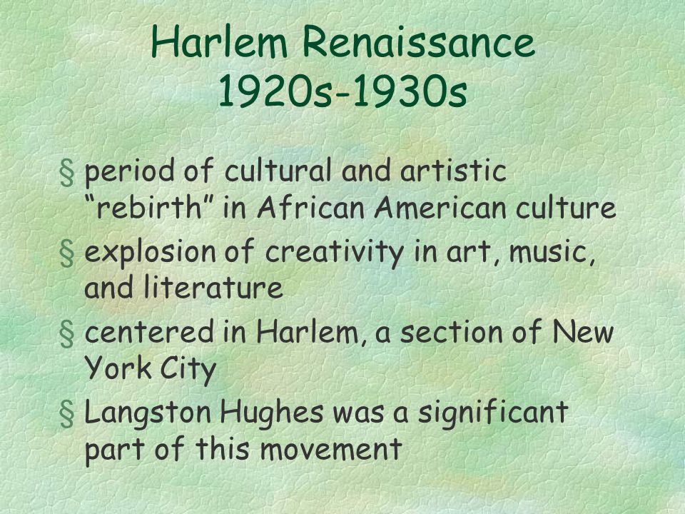 Harlem Renaissance 1920s-1930s §period of cultural and artistic rebirth in African American culture §explosion of creativity in art, music, and literature §centered in Harlem, a section of New York City §Langston Hughes was a significant part of this movement