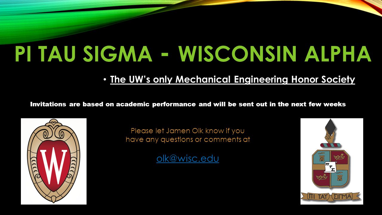 PI TAU SIGMA - WISCONSIN ALPHA The UW’s only Mechanical Engineering Honor Society Invitations are based on academic performance and will be sent out in the next few weeks Please let Jamen Olk know if you have any questions or comments at