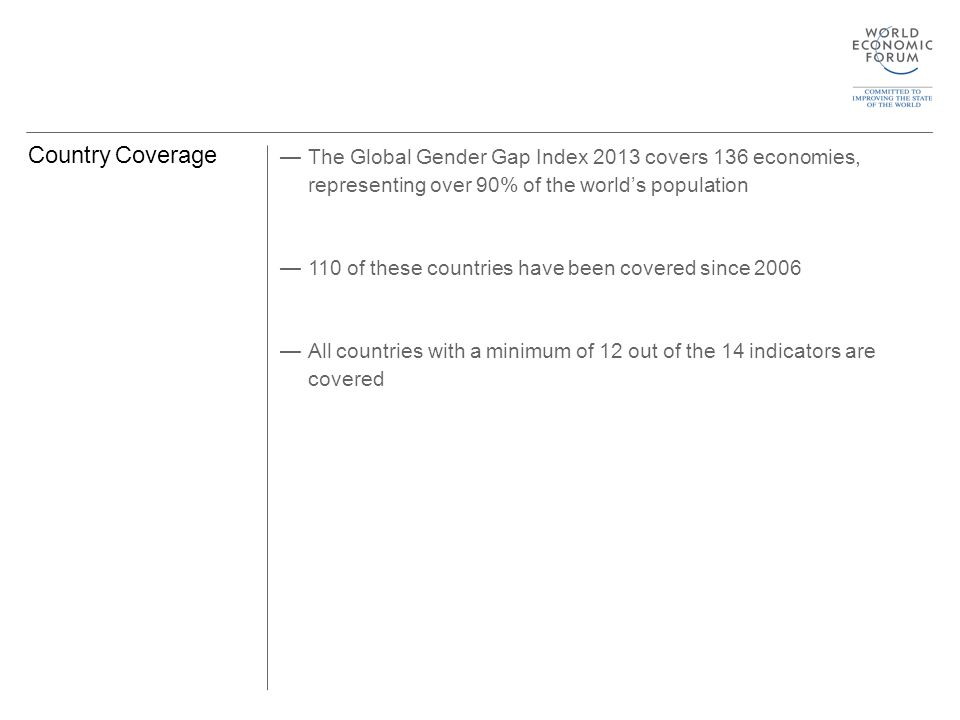 Country Coverage —The Global Gender Gap Index 2013 covers 136 economies, representing over 90% of the world’s population —110 of these countries have been covered since 2006 —All countries with a minimum of 12 out of the 14 indicators are covered
