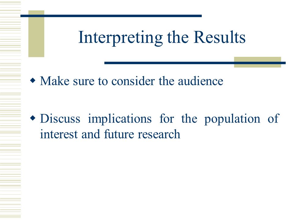 Interpreting the Results  Make sure to consider the audience  Discuss implications for the population of interest and future research