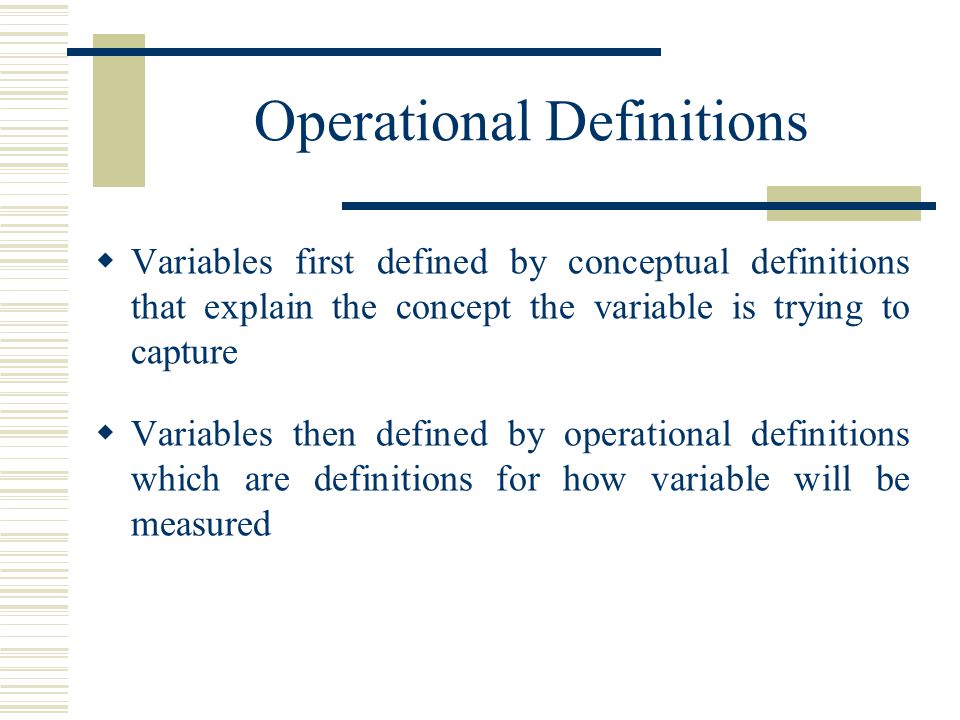 Operational Definitions  Variables first defined by conceptual definitions that explain the concept the variable is trying to capture  Variables then defined by operational definitions which are definitions for how variable will be measured