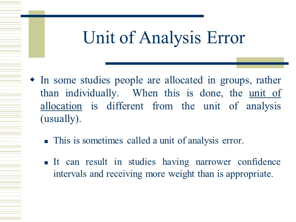 Unit of Analysis Error  In some studies people are allocated in groups, rather than individually.