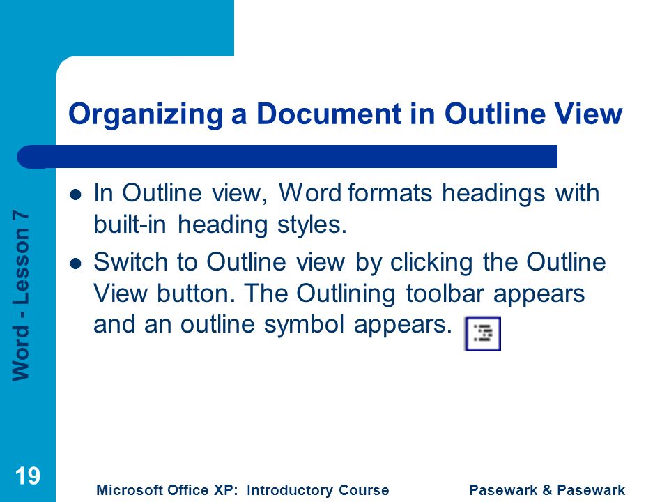 Word - Lesson 7 Microsoft Office XP: Introductory Course Pasewark & Pasewark 19 Organizing a Document in Outline View In Outline view, Word formats headings with built-in heading styles.