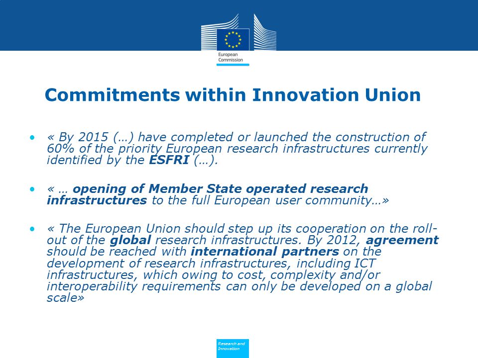 Policy Research and Innovation Research and Innovation Commitments within Innovation Union « By 2015 (…) have completed or launched the construction of 60% of the priority European research infrastructures currently identified by the ESFRI (…).