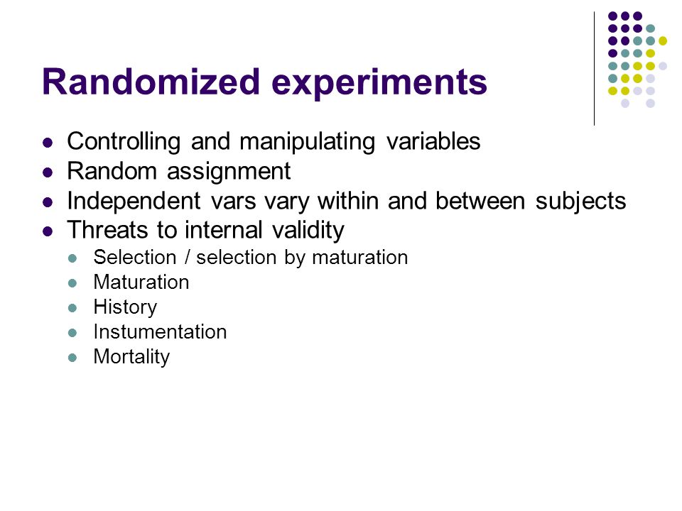 Randomized experiments Controlling and manipulating variables Random assignment Independent vars vary within and between subjects Threats to internal validity Selection / selection by maturation Maturation History Instumentation Mortality