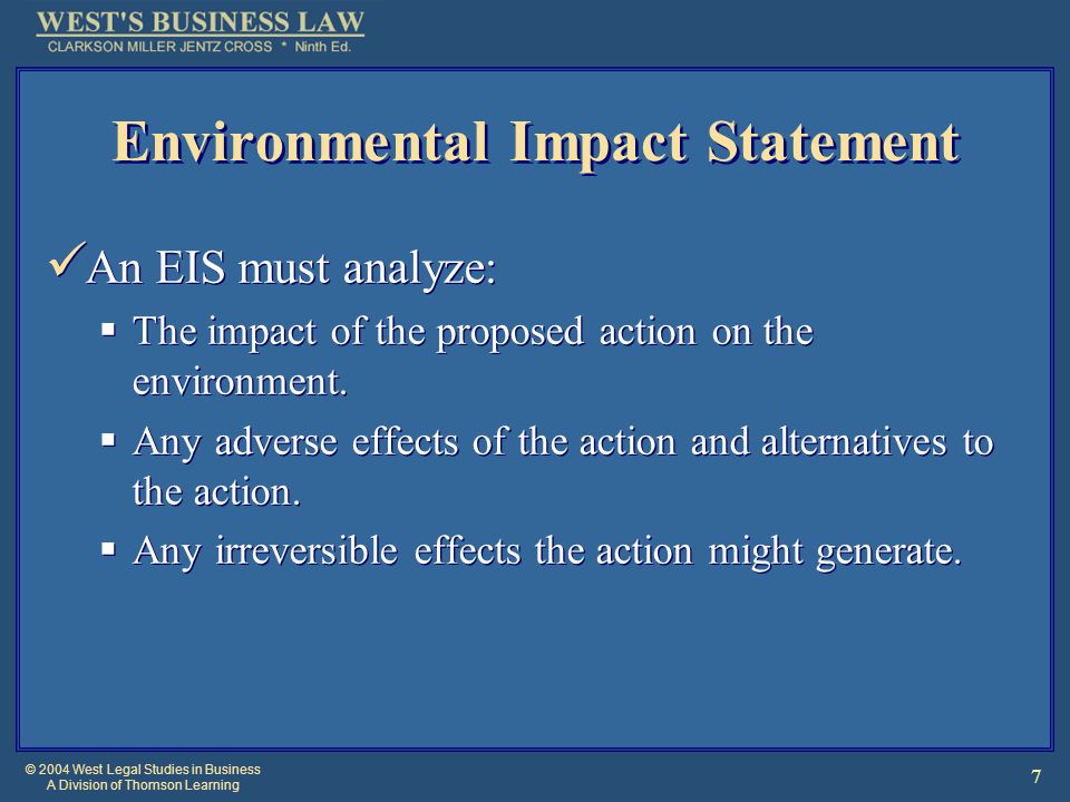 © 2004 West Legal Studies in Business A Division of Thomson Learning 7 Environmental Impact Statement An EIS must analyze:  The impact of the proposed action on the environment.