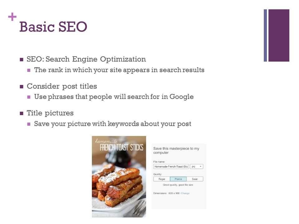 + Basic SEO SEO: Search Engine Optimization The rank in which your site appears in search results Consider post titles Use phrases that people will search for in Google Title pictures Save your picture with keywords about your post