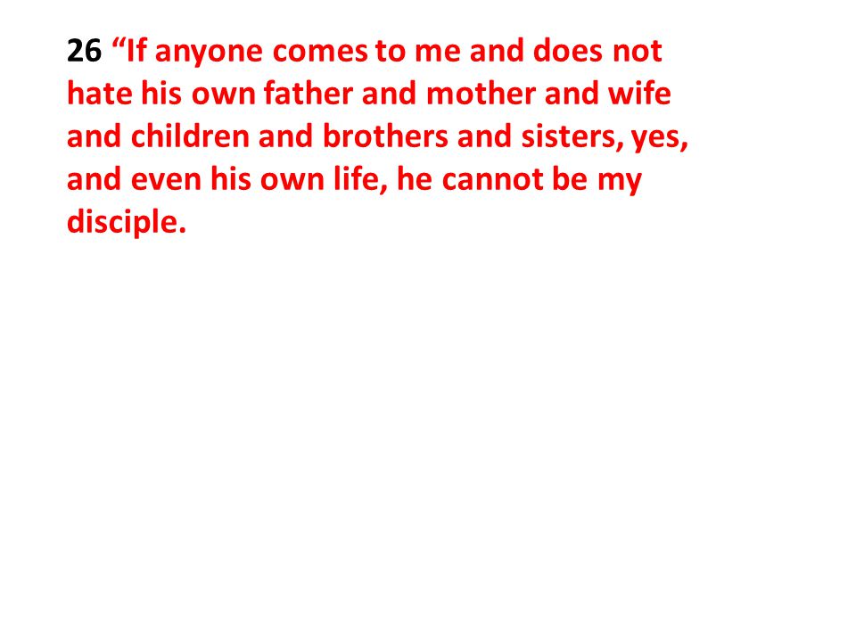 26 If anyone comes to me and does not hate his own father and mother and wife and children and brothers and sisters, yes, and even his own life, he cannot be my disciple.