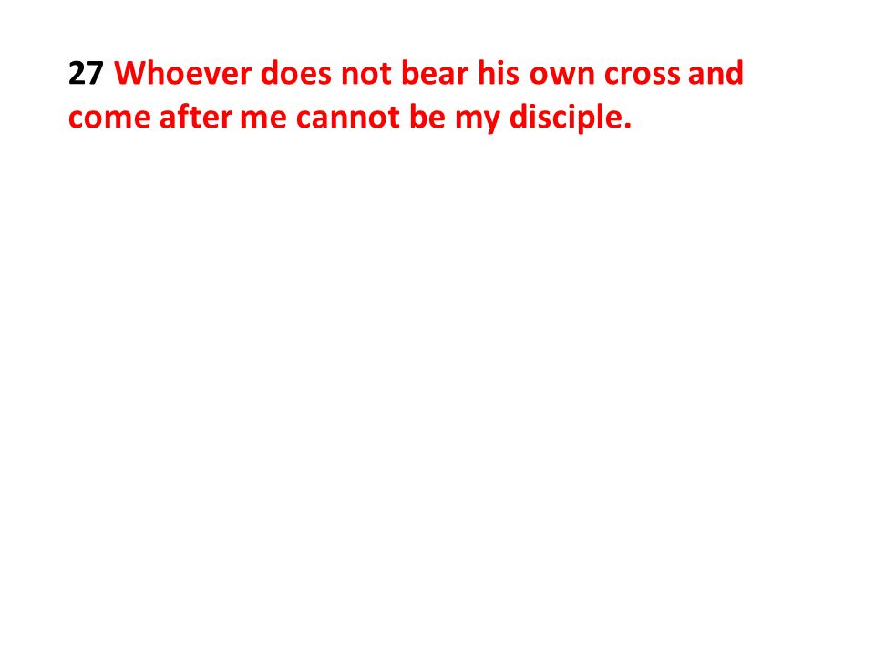 27 Whoever does not bear his own cross and come after me cannot be my disciple.