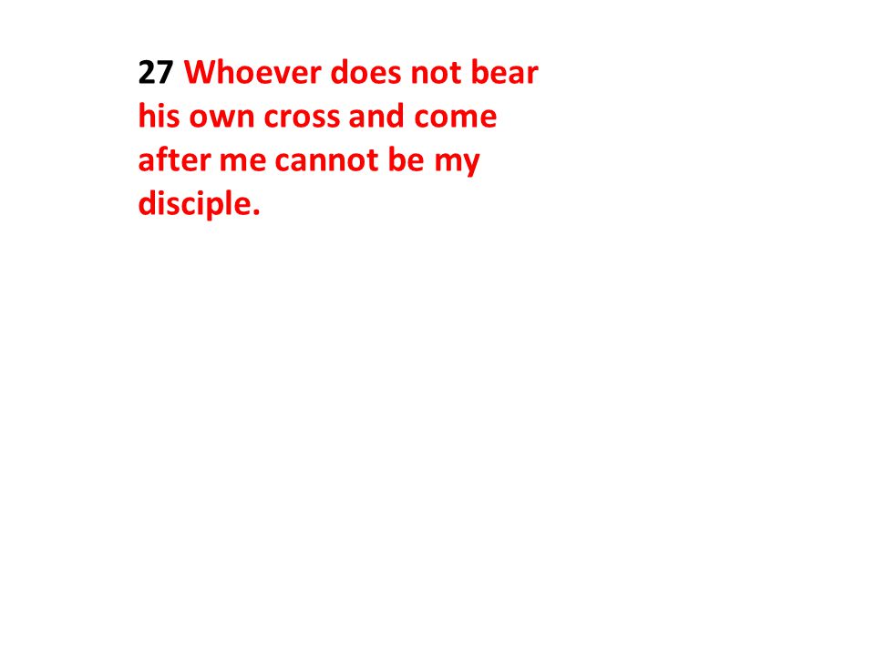 27 Whoever does not bear his own cross and come after me cannot be my disciple.
