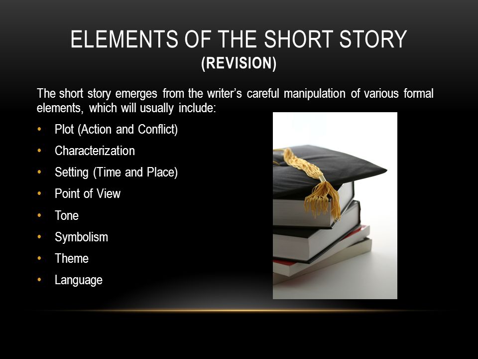 ELEMENTS OF THE SHORT STORY (REVISION) The short story emerges from the writer’s careful manipulation of various formal elements, which will usually include: Plot (Action and Conflict) Characterization Setting (Time and Place) Point of View Tone Symbolism Theme Language