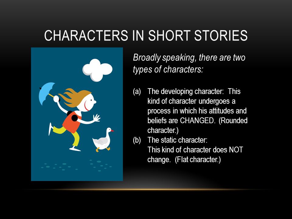 CHARACTERS IN SHORT STORIES Broadly speaking, there are two types of characters: (a)The developing character: This kind of character undergoes a process in which his attitudes and beliefs are CHANGED.