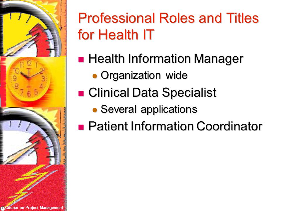 Course on Project Management Professional Roles and Titles for Health IT Health Information Manager Health Information Manager Organization wide Organization wide Clinical Data Specialist Clinical Data Specialist Several applications Several applications Patient Information Coordinator Patient Information Coordinator