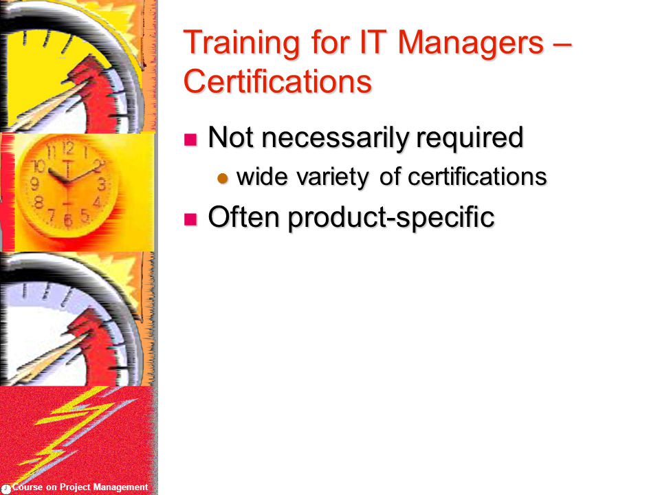 Course on Project Management Training for IT Managers – Certifications Not necessarily required Not necessarily required wide variety of certifications wide variety of certifications Often product-specific Often product-specific