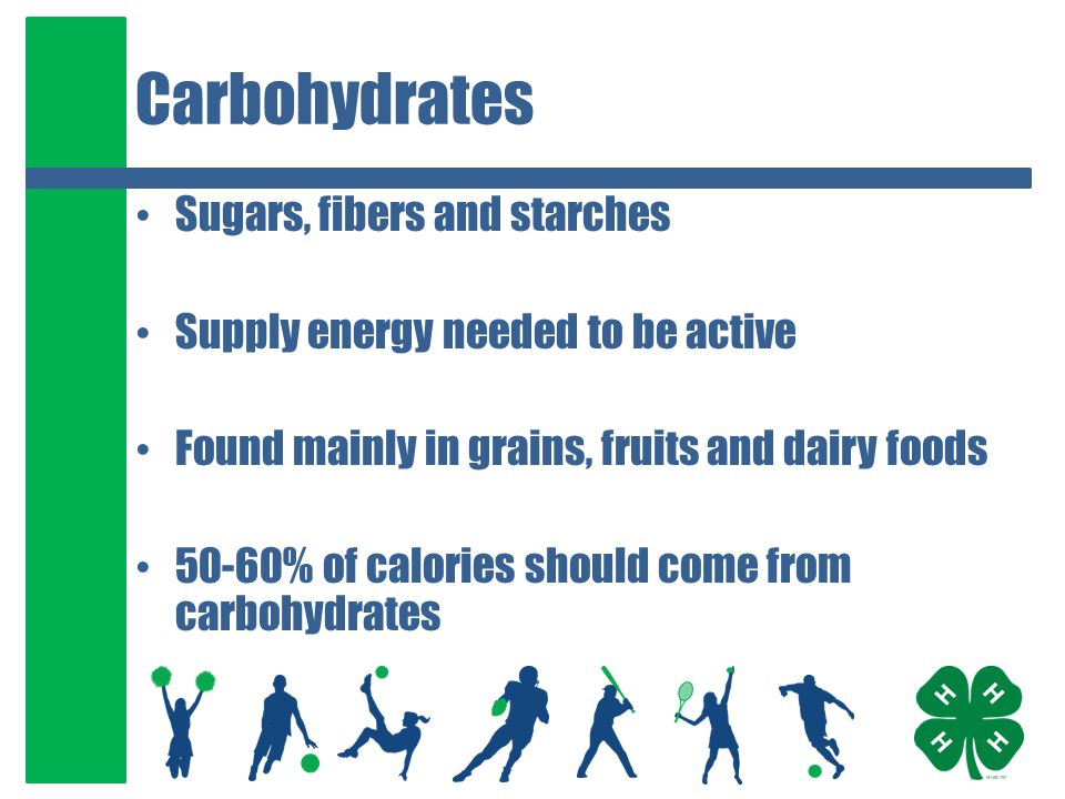 Carbohydrates Sugars, fibers and starches Supply energy needed to be active Found mainly in grains, fruits and dairy foods 50-60% of calories should come from carbohydrates