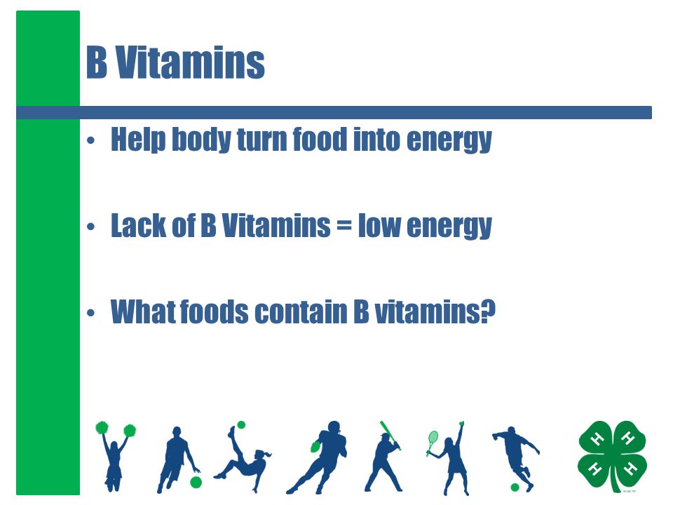 B Vitamins Help body turn food into energy Lack of B Vitamins = low energy What foods contain B vitamins