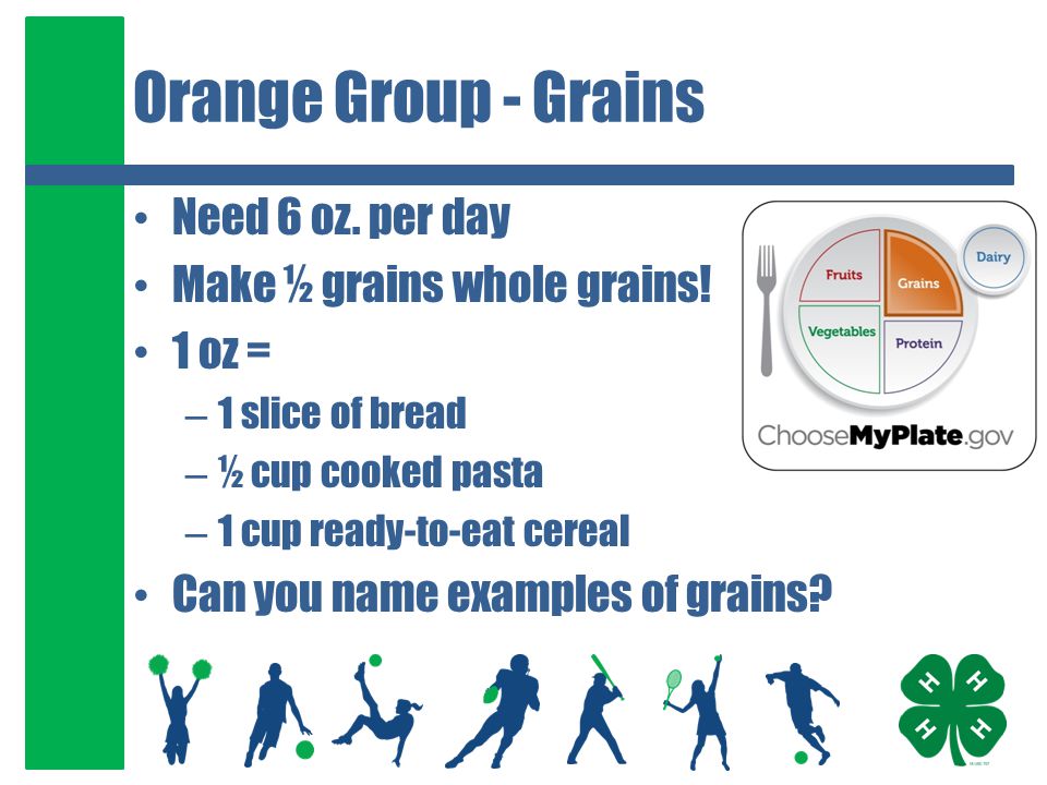 Orange Group - Grains Need 6 oz. per day Make ½ grains whole grains.
