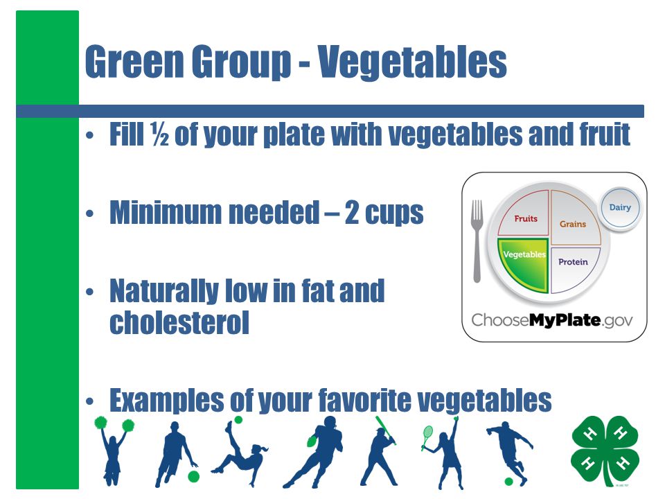Green Group - Vegetables Fill ½ of your plate with vegetables and fruit Minimum needed – 2 cups Naturally low in fat and cholesterol Examples of your favorite vegetables