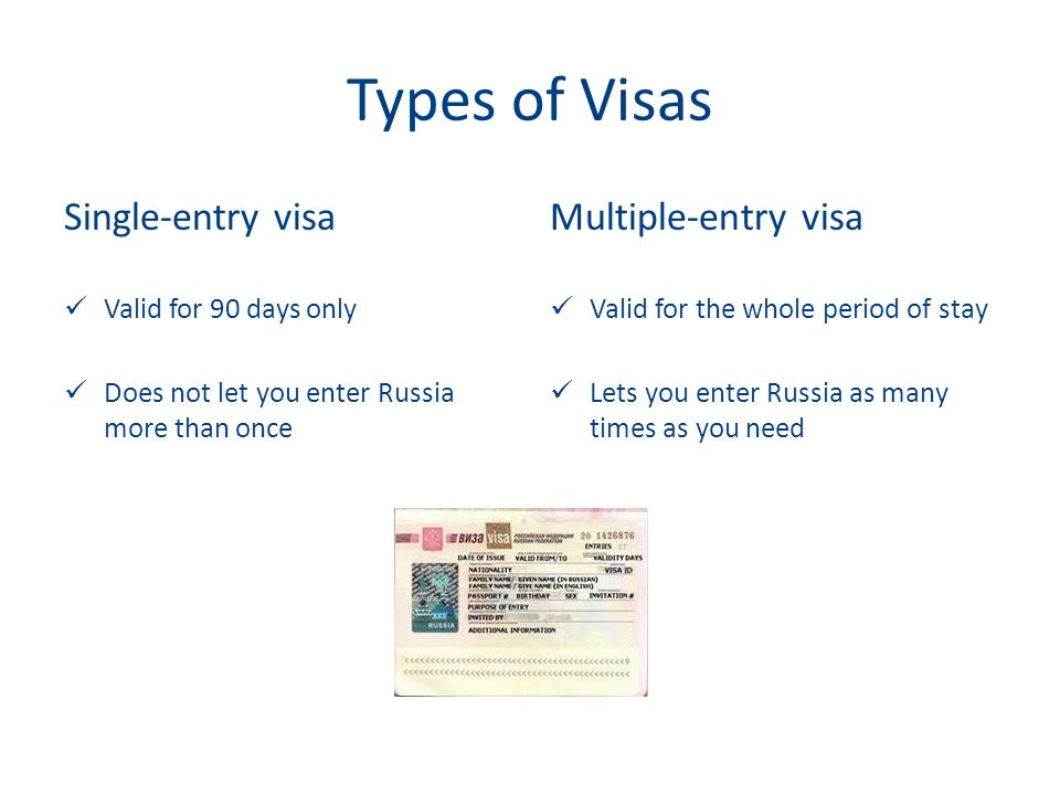 Types of Visas Single-entry visa Valid for 90 days only Does not let you enter Russia more than once Multiple-entry visa Valid for the whole period of stay Lets you enter Russia as many times as you need