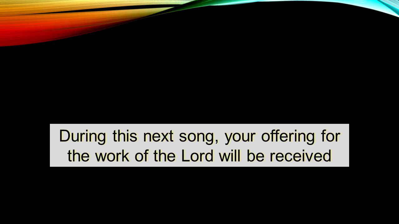 During this next song, your offering for the work of the Lord will be received