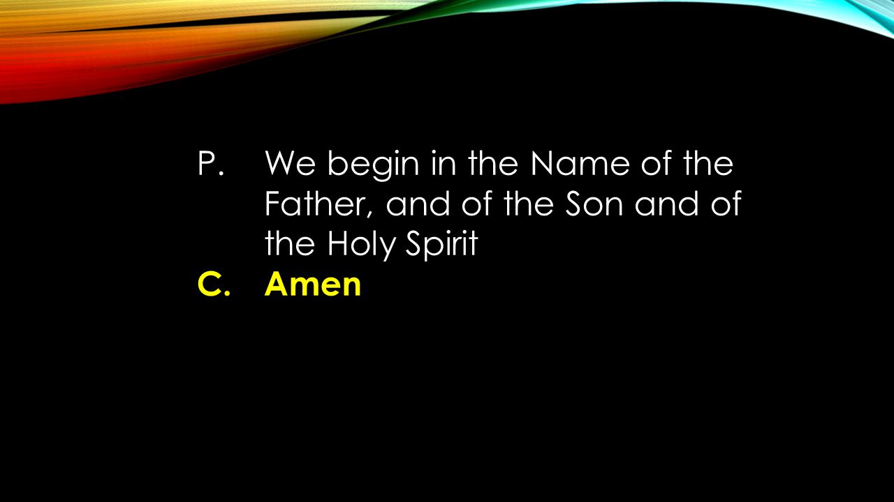 P. We begin in the Name of the Father, and of the Son and of the Holy Spirit C. Amen