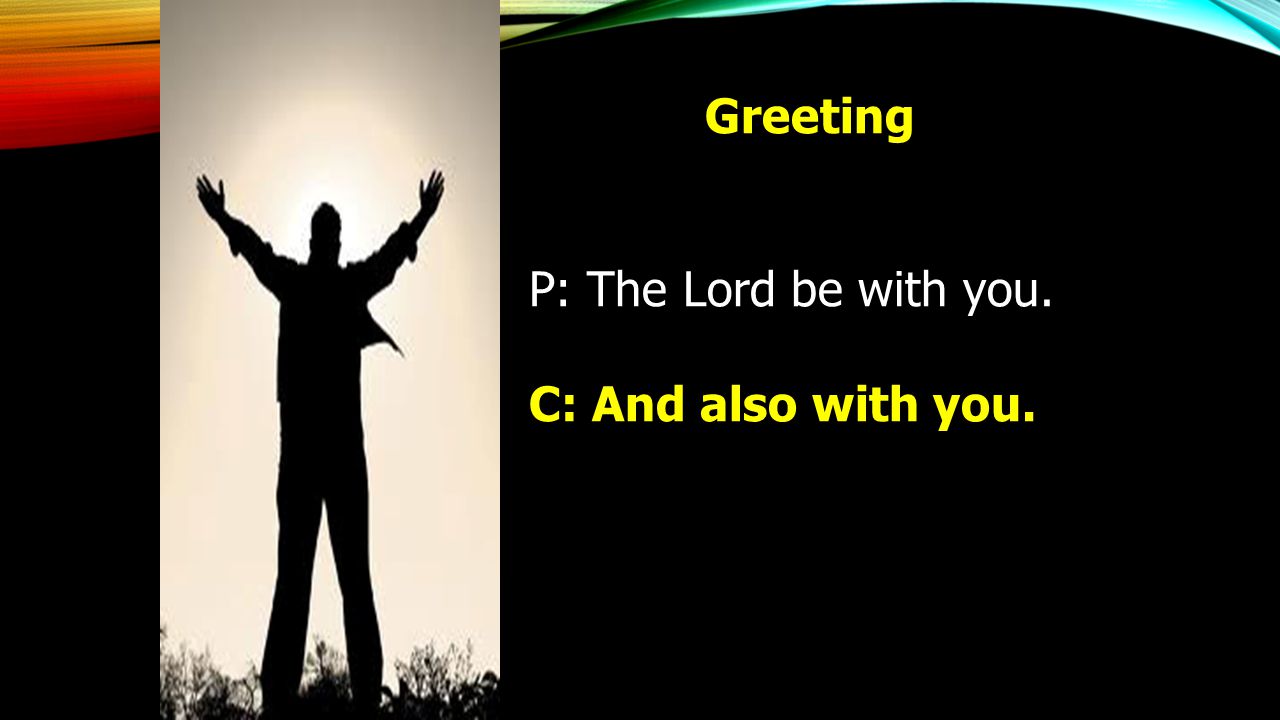 Greeting P: The Lord be with you. C: And also with you.