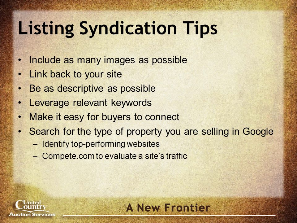 Listing Syndication Tips Include as many images as possible Link back to your site Be as descriptive as possible Leverage relevant keywords Make it easy for buyers to connect Search for the type of property you are selling in Google –Identify top-performing websites –Compete.com to evaluate a site’s traffic