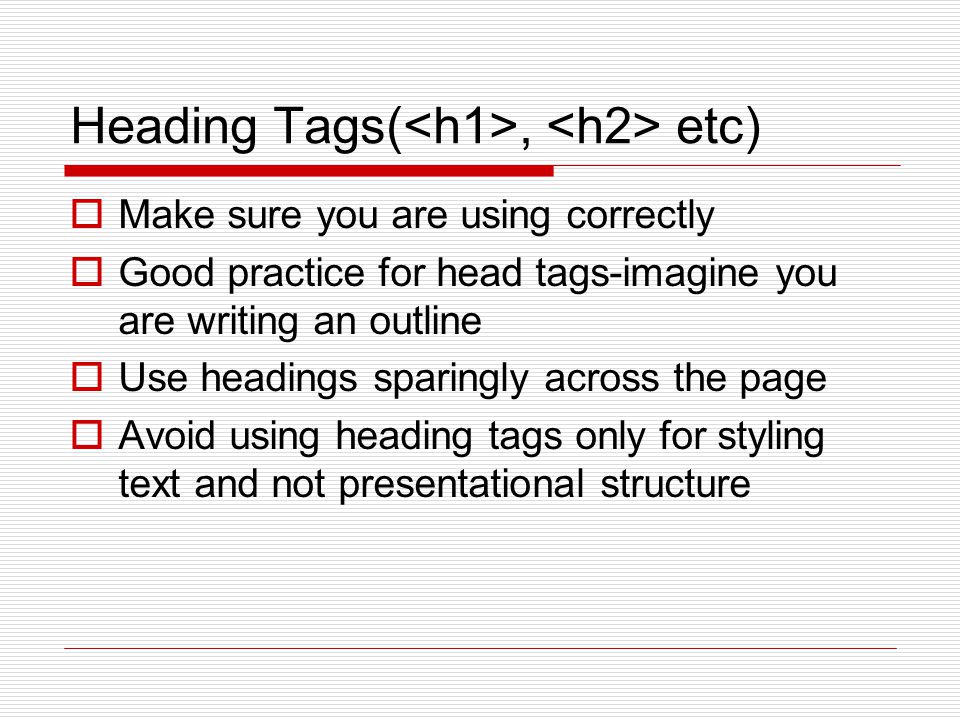 Heading Tags(, etc)  Make sure you are using correctly  Good practice for head tags-imagine you are writing an outline  Use headings sparingly across the page  Avoid using heading tags only for styling text and not presentational structure