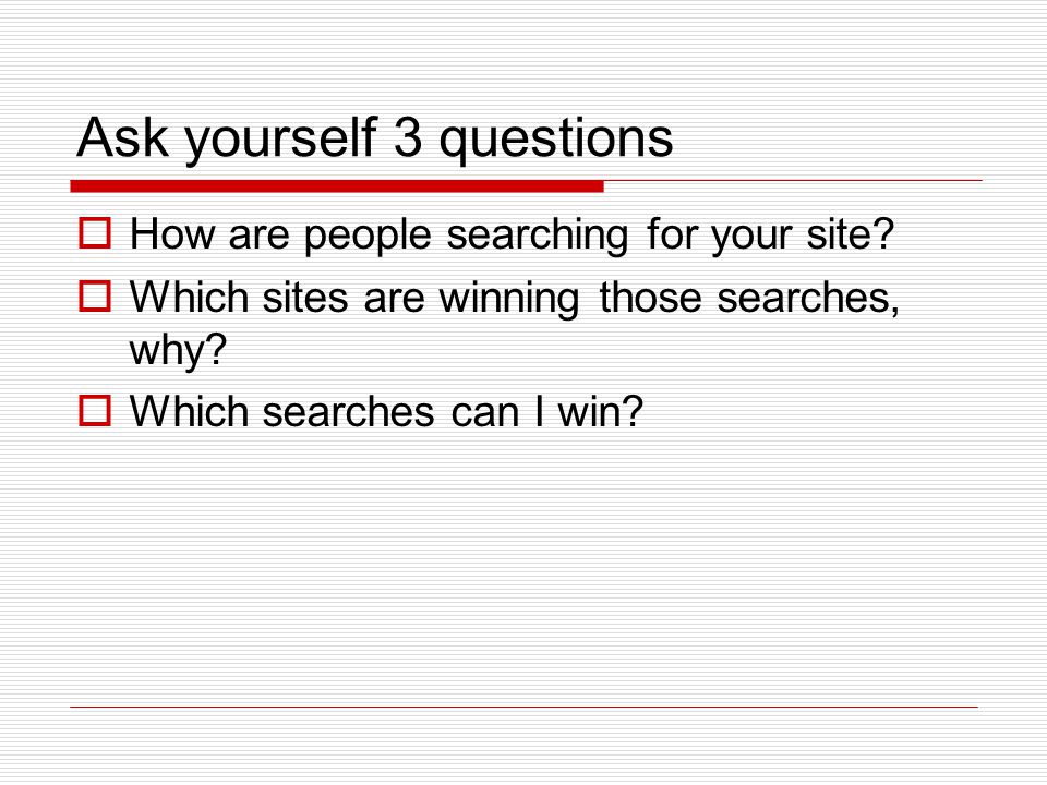 Ask yourself 3 questions  How are people searching for your site.