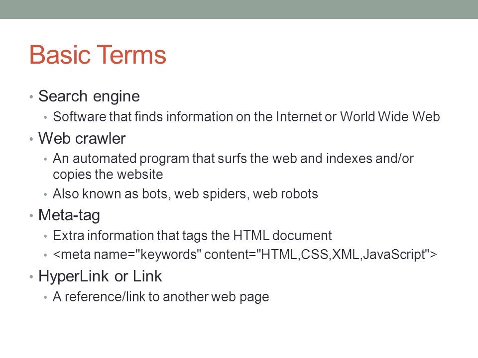 Basic Terms Search engine Software that finds information on the Internet or World Wide Web Web crawler An automated program that surfs the web and indexes and/or copies the website Also known as bots, web spiders, web robots Meta-tag Extra information that tags the HTML document HyperLink or Link A reference/link to another web page