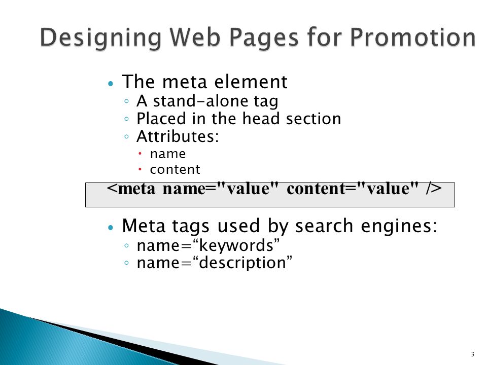 The meta element ◦ A stand-alone tag ◦ Placed in the head section ◦ Attributes:  name  content Meta tags used by search engines: ◦ name= keywords ◦ name= description 3