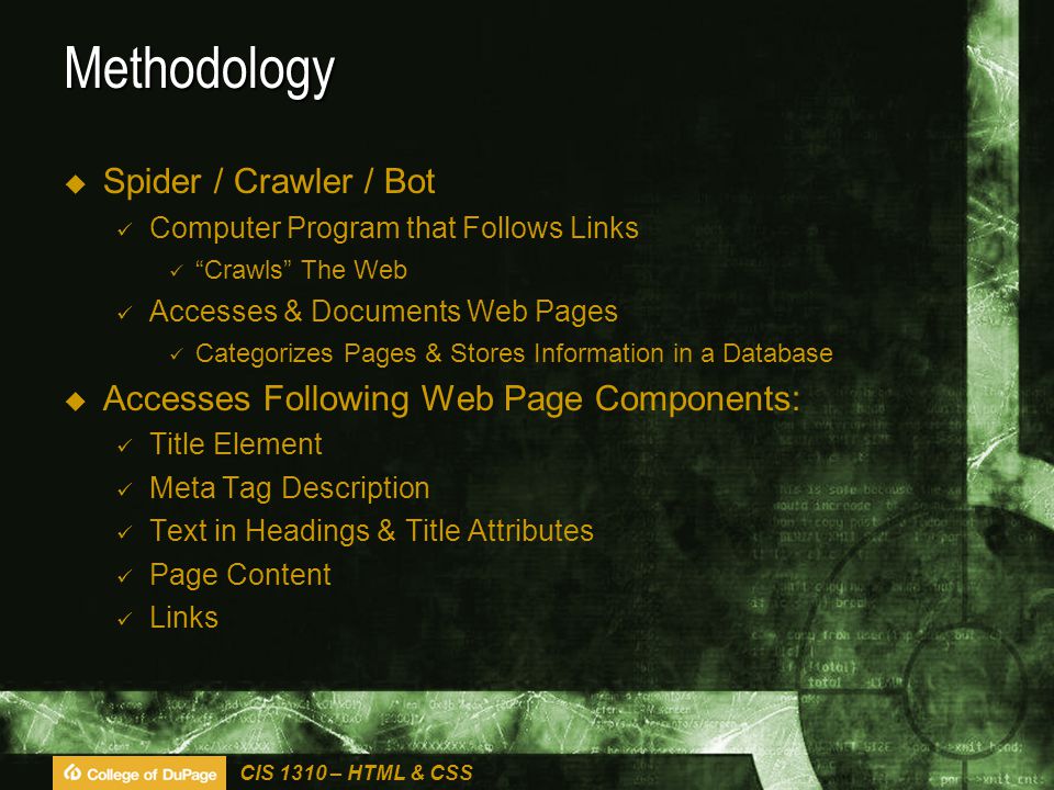 CIS 1310 – HTML & CSS Methodology  Spider / Crawler / Bot Computer Program that Follows Links Crawls The Web Accesses & Documents Web Pages Categorizes Pages & Stores Information in a Database  Accesses Following Web Page Components: Title Element Meta Tag Description Text in Headings & Title Attributes Page Content Links