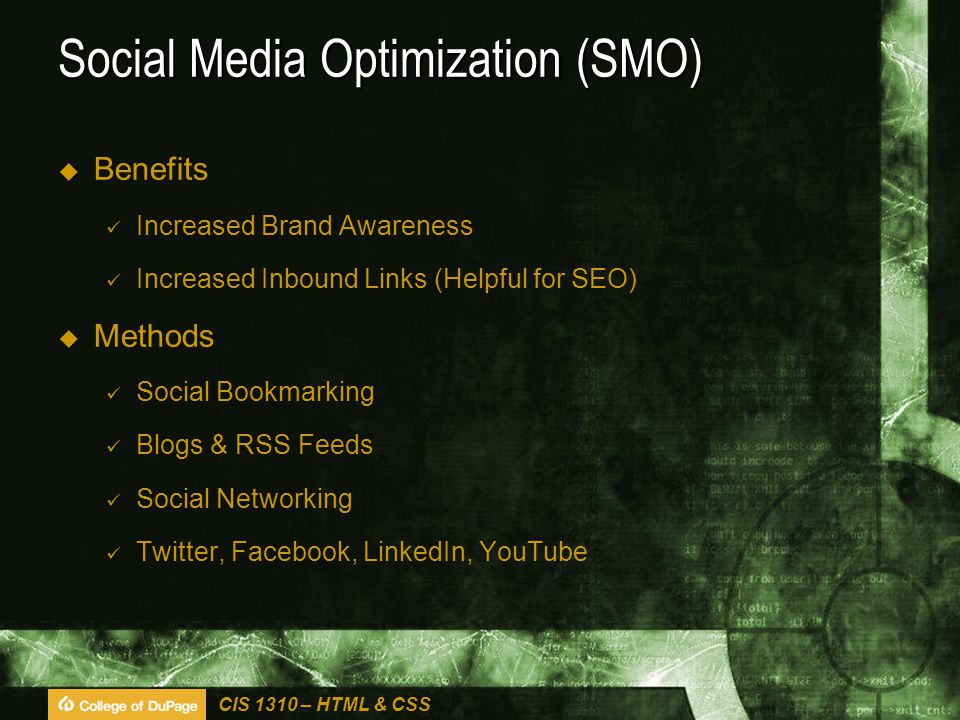 CIS 1310 – HTML & CSS Social Media Optimization (SMO)  Benefits Increased Brand Awareness Increased Inbound Links (Helpful for SEO)  Methods Social Bookmarking Blogs & RSS Feeds Social Networking Twitter, Facebook, LinkedIn, YouTube