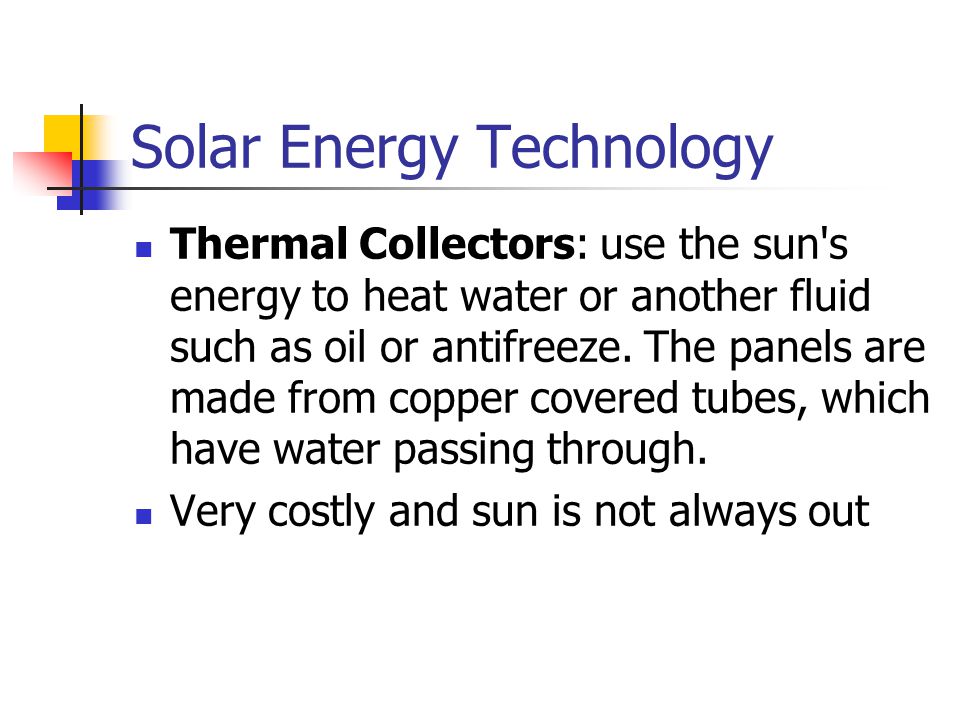 Solar Energy Technology Thermal Collectors: use the sun s energy to heat water or another fluid such as oil or antifreeze.