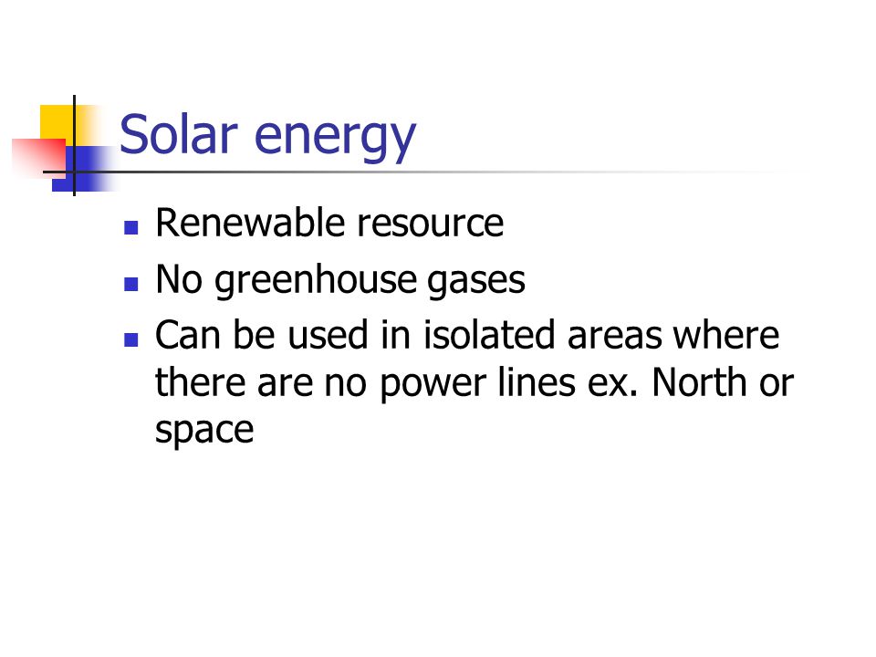 Solar energy Renewable resource No greenhouse gases Can be used in isolated areas where there are no power lines ex.