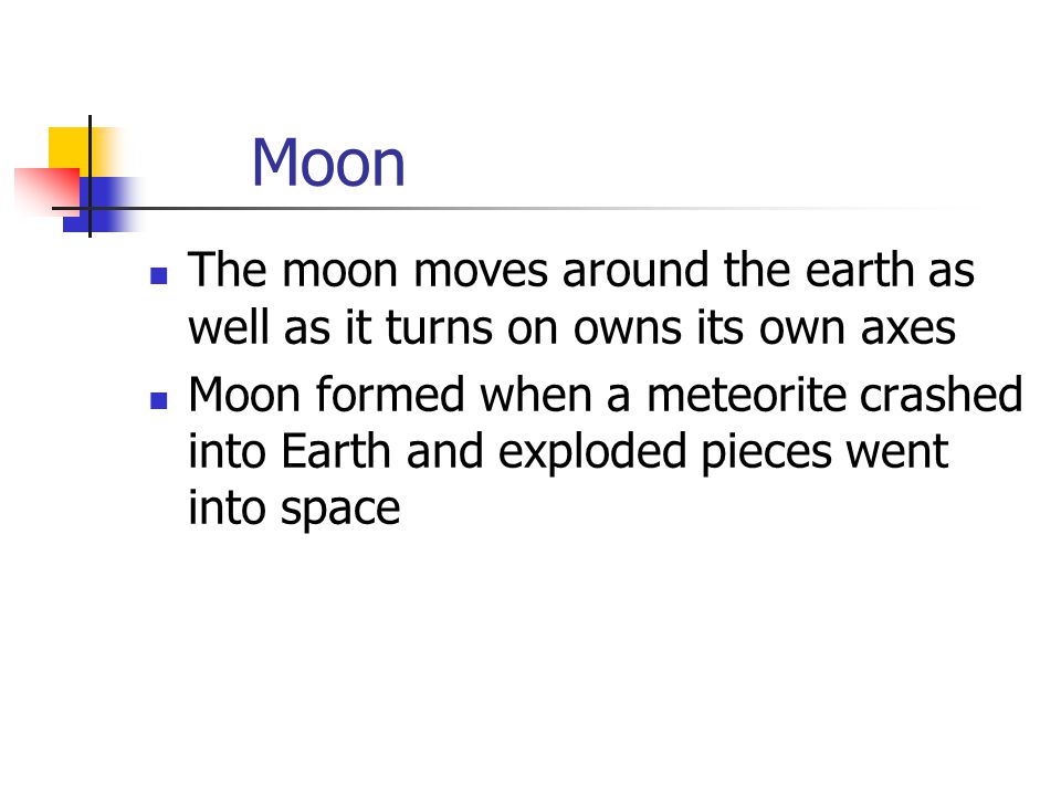Moon The moon moves around the earth as well as it turns on owns its own axes Moon formed when a meteorite crashed into Earth and exploded pieces went into space