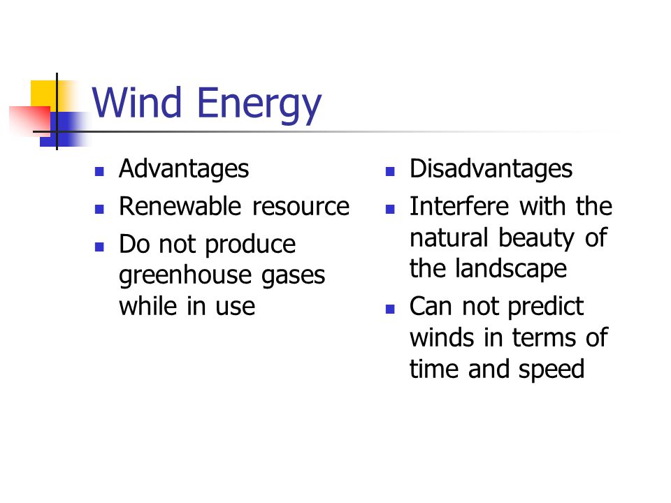 Wind Energy Advantages Renewable resource Do not produce greenhouse gases while in use Disadvantages Interfere with the natural beauty of the landscape Can not predict winds in terms of time and speed
